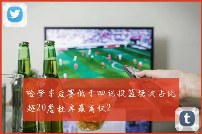 哈登季后赛低于四记投篮场次占比超20詹杜库最高仅2