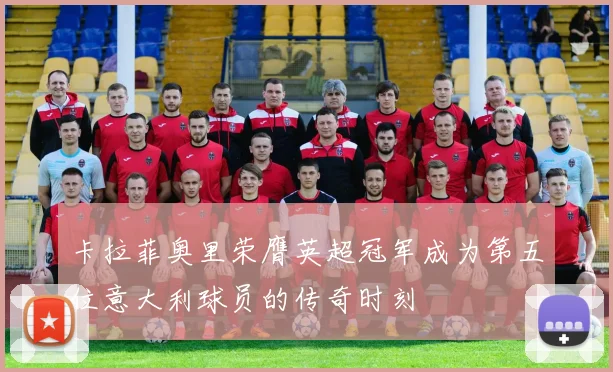 卡拉菲奥里荣膺英超冠军成为第五位意大利球员的传奇时刻