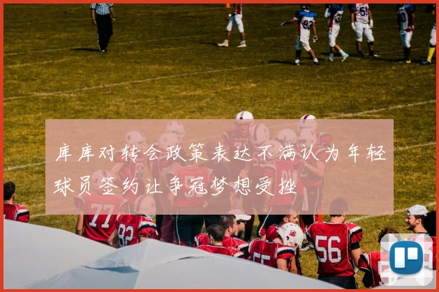 库库对转会政策表达不满认为年轻球员签约让争冠梦想受挫