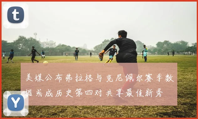 美媒公布弗拉格与克尼佩尔赛季数据或成历史第四对共享最佳新秀