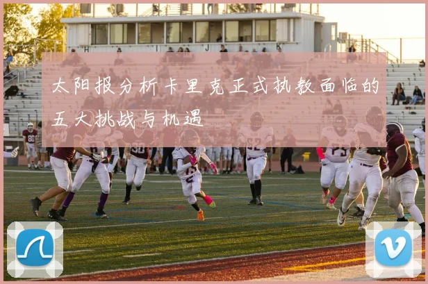 太阳报分析卡里克正式执教面临的五大挑战与机遇