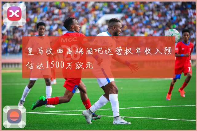 皇马收回高端酒吧运营权年收入预估达1500万欧元