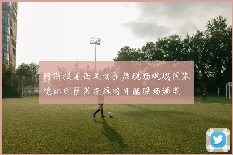 阿斯报道西足协主席现场观战国家德比巴萨若夺冠将可能现场颁奖
