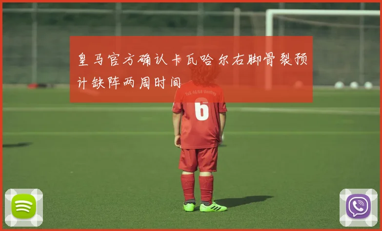 皇马官方确认卡瓦哈尔右脚骨裂预计缺阵两周时间
