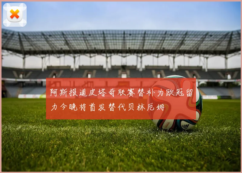 阿斯报道皮塔奇联赛替补为欧冠留力今晚将首发替代贝林厄姆