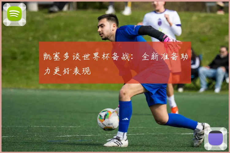 凯塞多谈世界杯备战：全新准备助力更好表现