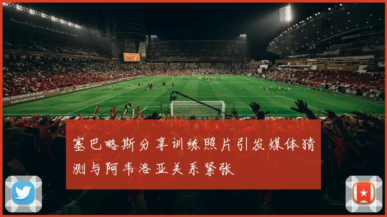 塞巴略斯分享训练照片引发媒体猜测与阿韦洛亚关系紧张