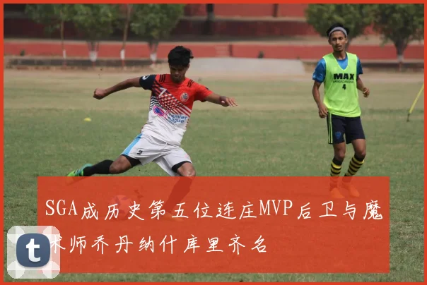 SGA成历史第五位连庄MVP后卫与魔术师乔丹纳什库里齐名