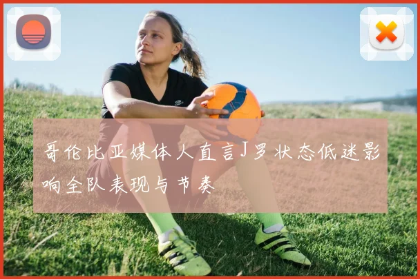 哥伦比亚媒体人直言J罗状态低迷影响全队表现与节奏