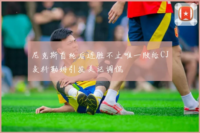 尼克斯首轮后连胜不止唯一败给CJ麦科勒姆引发美记调侃