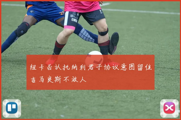 纽卡否认托纳利君子协议意图留住吉马良斯不放人