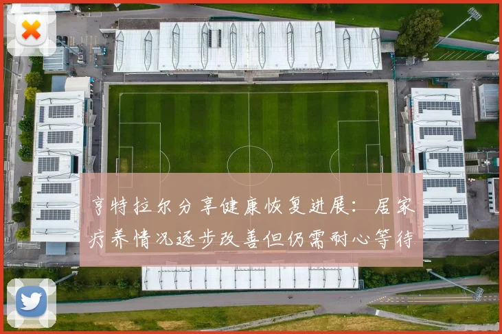 亨特拉尔分享健康恢复进展：居家疗养情况逐步改善但仍需耐心等待