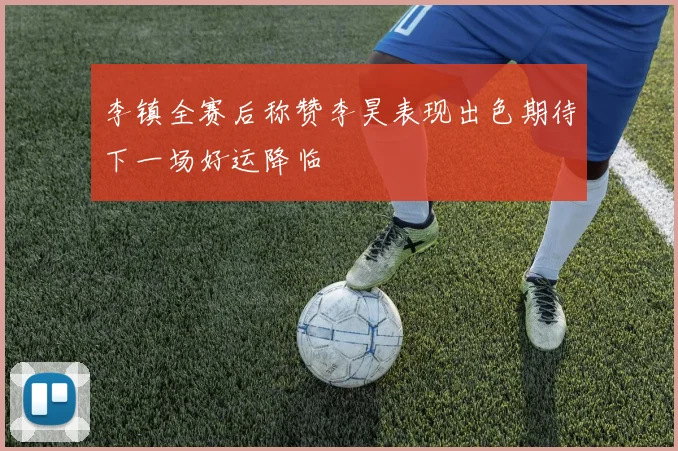 李镇全赛后称赞李昊表现出色期待下一场好运降临