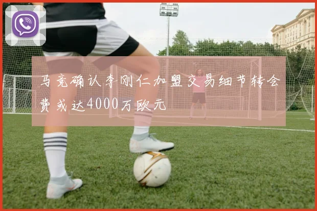 马竞确认李刚仁加盟交易细节转会费或达4000万欧元