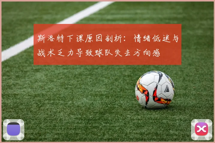 斯洛特下课原因剖析：情绪低迷与战术乏力导致球队失去方向感