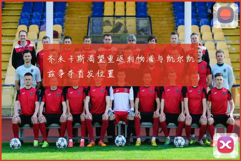 齐米卡斯渴望重返利物浦与凯尔凯兹争夺首发位置
