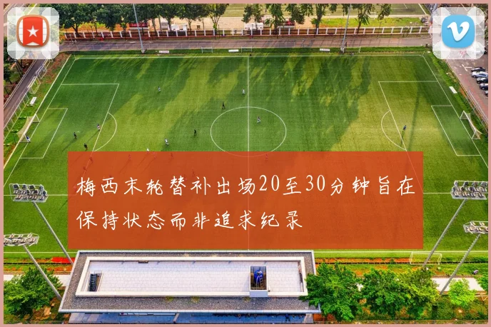 梅西末轮替补出场20至30分钟旨在保持状态而非追求纪录