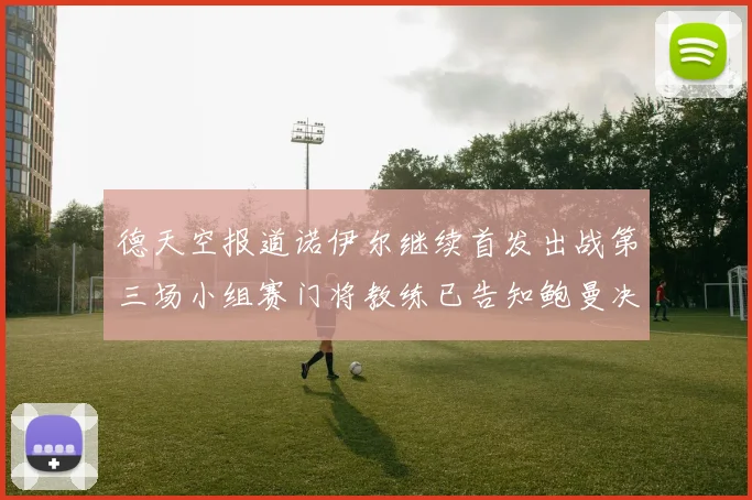 德天空报道诺伊尔继续首发出战第三场小组赛门将教练已告知鲍曼决定