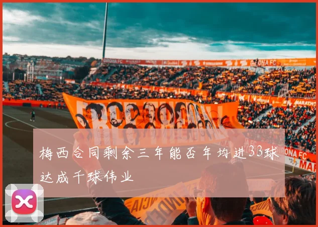 梅西合同剩余三年能否年均进33球达成千球伟业