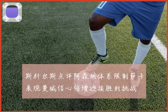 斯科尔斯点评阿森纳体系限制萨卡表现曼城信心倍增迎接胜利挑战